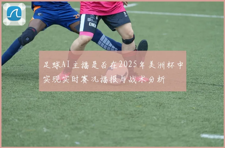 足球AI主播是否在2025年美洲杯中实现实时赛况播报与战术分析