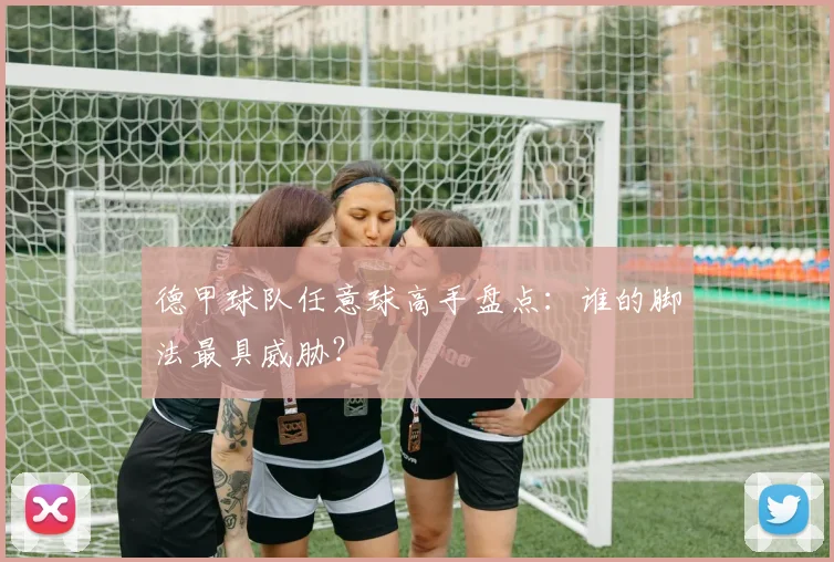 德甲球队任意球高手盘点：谁的脚法最具威胁？