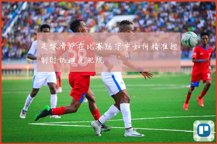 足球滑铲在比赛防守中如何精准控制时机避免犯规