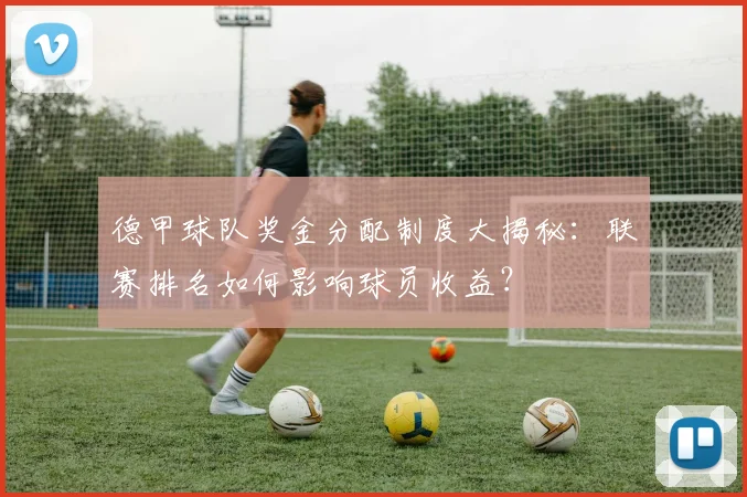 德甲球队奖金分配制度大揭秘：联赛排名如何影响球员收益？