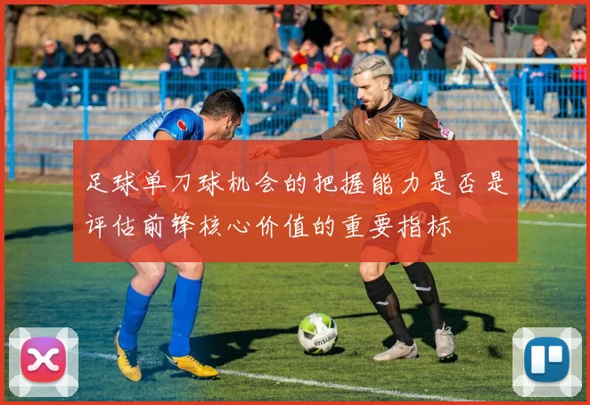 足球单刀球机会的把握能力是否是评估前锋核心价值的重要指标