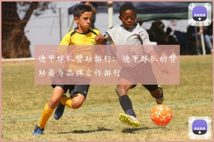 德甲球队赞助排行：德甲球队的赞助商与品牌合作排行