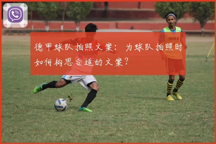 德甲球队拍照文案：为球队拍照时如何构思合适的文案？