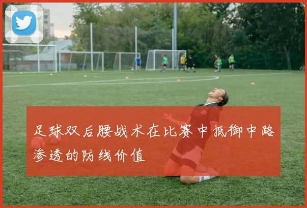 足球双后腰战术在比赛中抵御中路渗透的防线价值