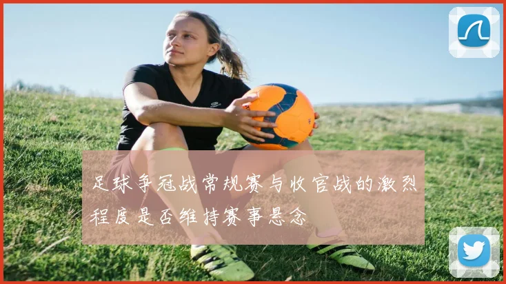 足球争冠战常规赛与收官战的激烈程度是否维持赛事悬念