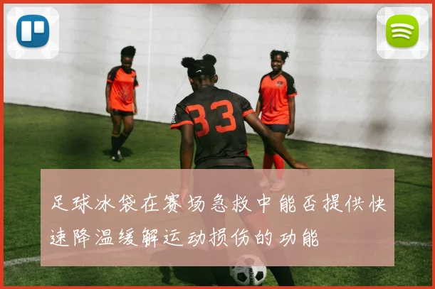 足球冰袋在赛场急救中能否提供快速降温缓解运动损伤的功能